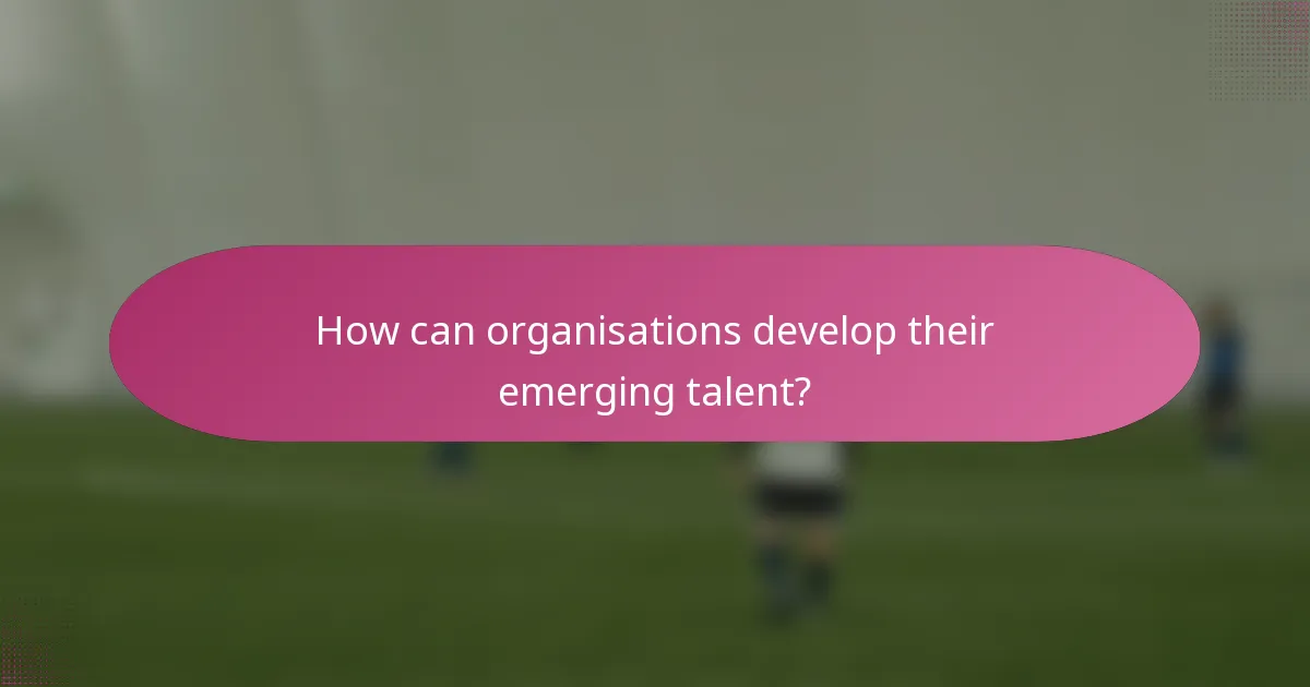 How can organisations develop their emerging talent?